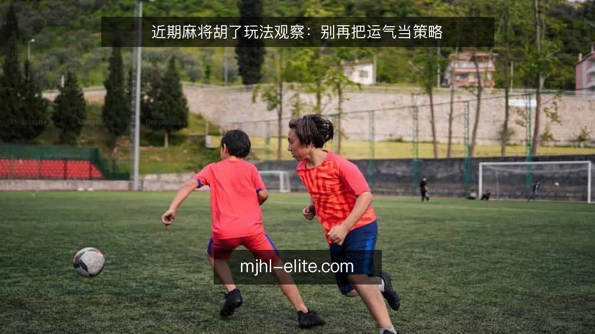 近期麻将胡了玩法观察：别再把运气当策略