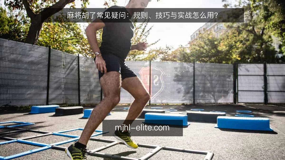 麻将胡了常见疑问：规则、技巧与实战怎么用？