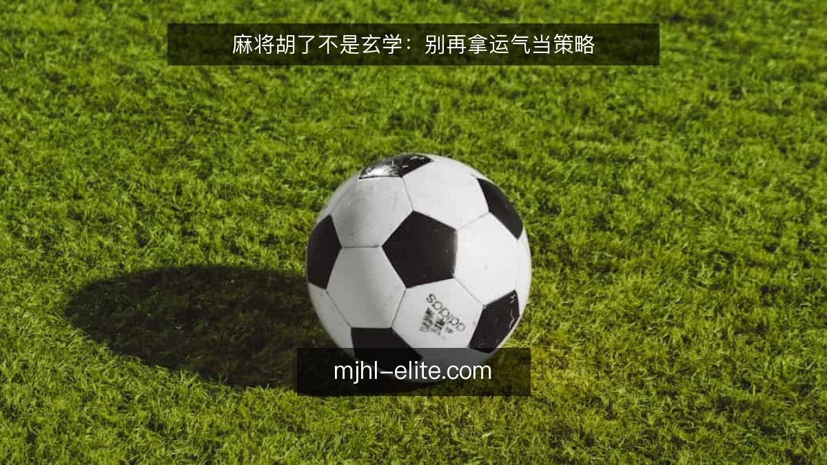 麻将胡了不是玄学：别再拿运气当策略