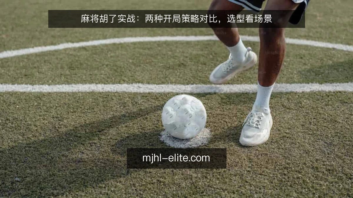 麻将胡了实战：两种开局策略对比，选型看场景