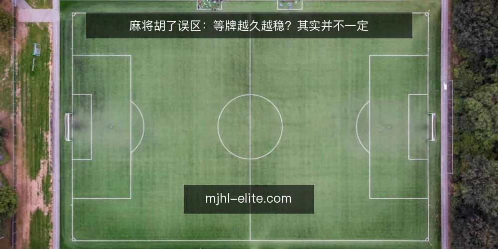 麻将胡了误区:等牌越久越稳?其实并不一定 — 先看现场信号:别把等待当策略 配图
